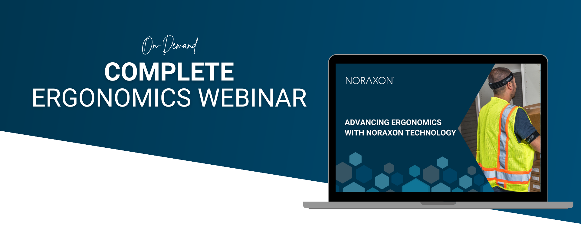 On Demand Complete Ergonomics Webinar A promotional banner for an on-demand ergonomics webinar by Noraxon. The background is dark blue with bold white text stating 'Complete Ergonomics Webinar.' On the right side, a laptop screen displays the webinar title, 'Advancing Ergonomics with Noraxon Technology,' alongside an image of a worker wearing a high-visibility vest and Noraxon motion capture sensors while handling packages. The design features hexagonal patterns, reinforcing the theme of advanced technology in workplace ergonomics.